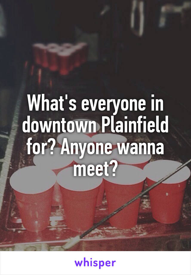 What's everyone in downtown Plainfield for? Anyone wanna meet?