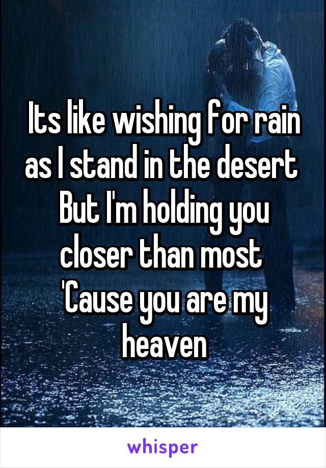 Its like wishing for rain as I stand in the desert 
But I'm holding you closer than most 
'Cause you are my heaven