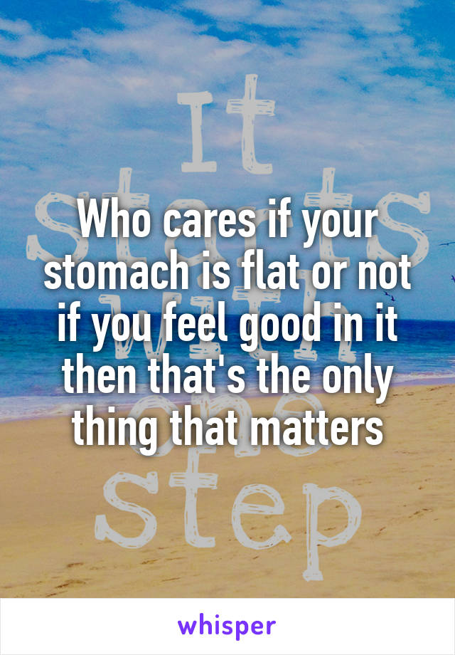 Who cares if your stomach is flat or not if you feel good in it then that's the only thing that matters