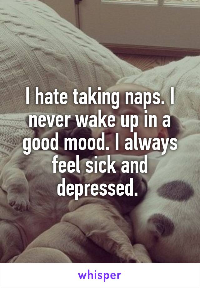 I hate taking naps. I never wake up in a good mood. I always feel sick and depressed. 