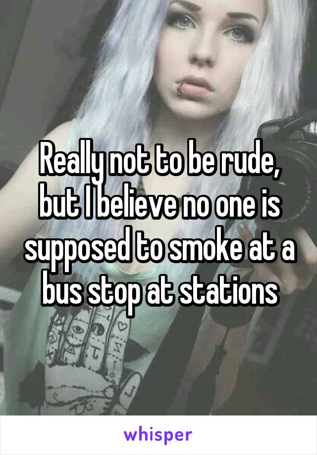 Really not to be rude, but I believe no one is supposed to smoke at a bus stop at stations