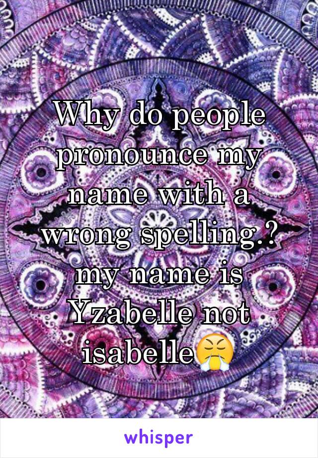 Why do people pronounce my name with a wrong spelling.?
my name is Yzabelle not isabelle😤