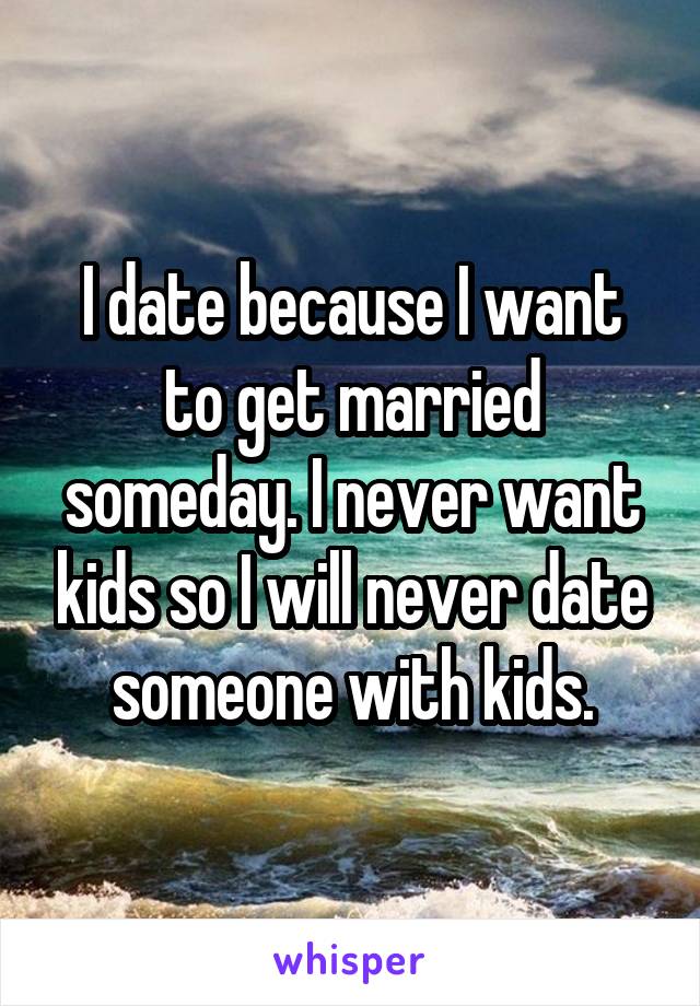 I date because I want to get married someday. I never want kids so I will never date someone with kids.