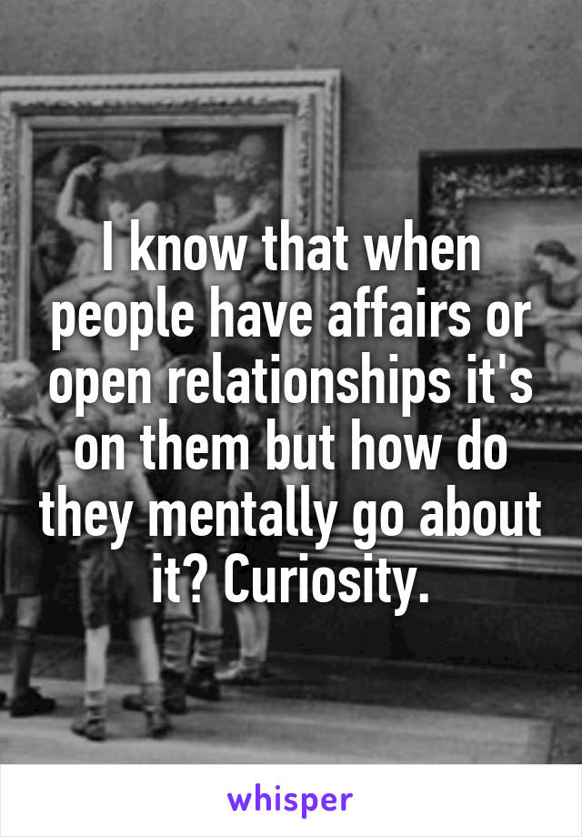 I know that when people have affairs or open relationships it's on them but how do they mentally go about it? Curiosity.