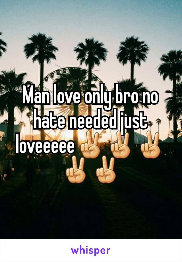 Man love only bro no hate needed just loveeeee✌✌✌✌✌