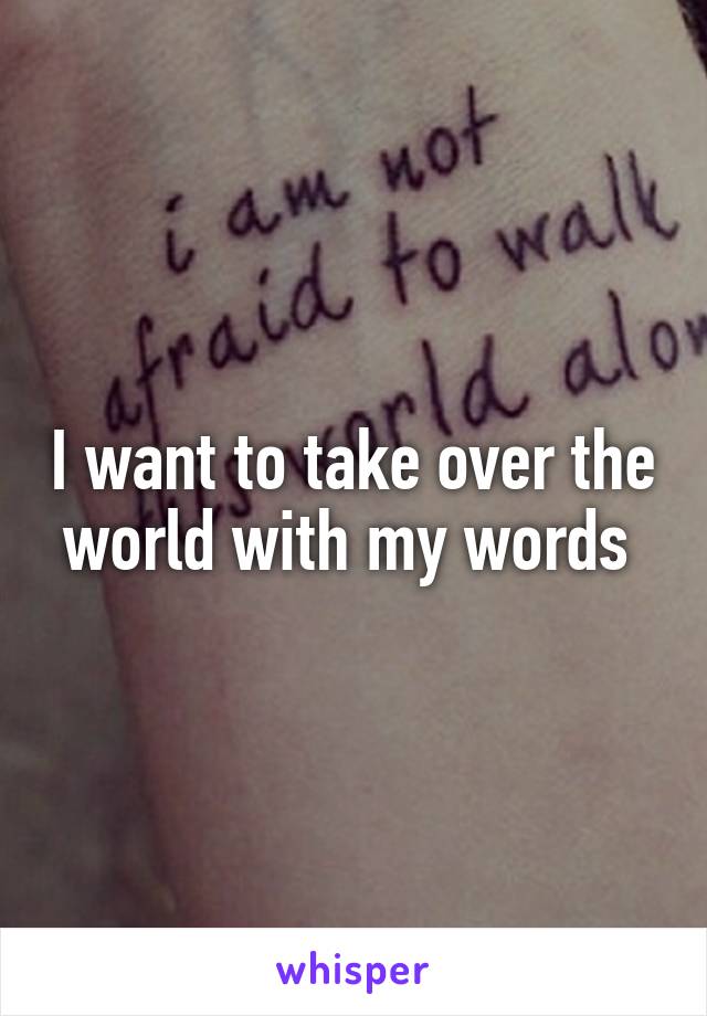 I want to take over the world with my words 