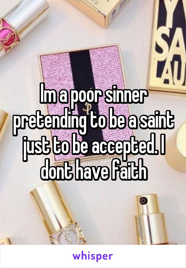 Im a poor sinner pretending to be a saint just to be accepted. I dont have faith