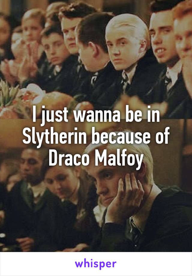 I just wanna be in Slytherin because of Draco Malfoy