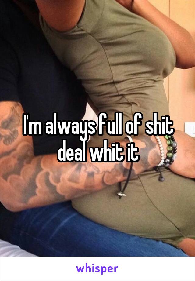 I'm always full of shit deal whit it