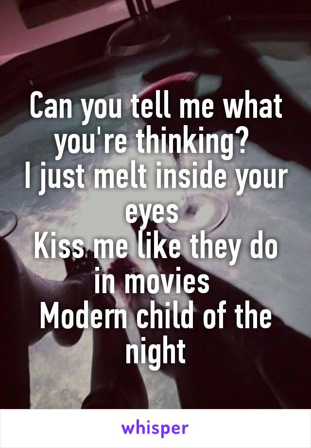 
Can you tell me what you're thinking? 
I just melt inside your eyes 
Kiss me like they do in movies 
Modern child of the night