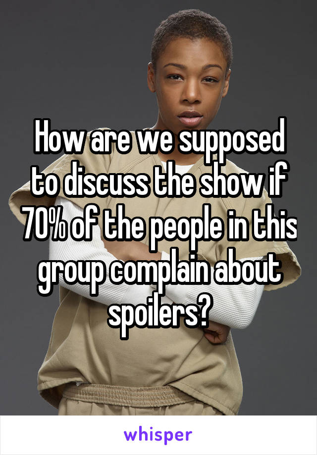 How are we supposed to discuss the show if 70% of the people in this group complain about spoilers?