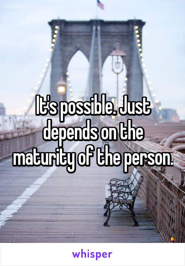 It's possible. Just depends on the maturity of the person.