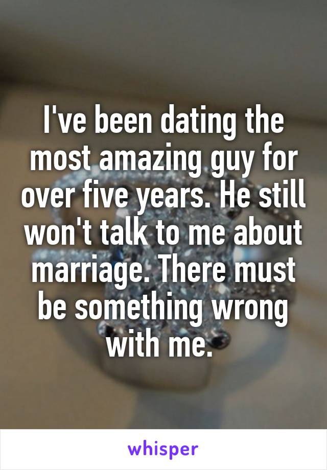 I've been dating the most amazing guy for over five years. He still won't talk to me about marriage. There must be something wrong with me. 