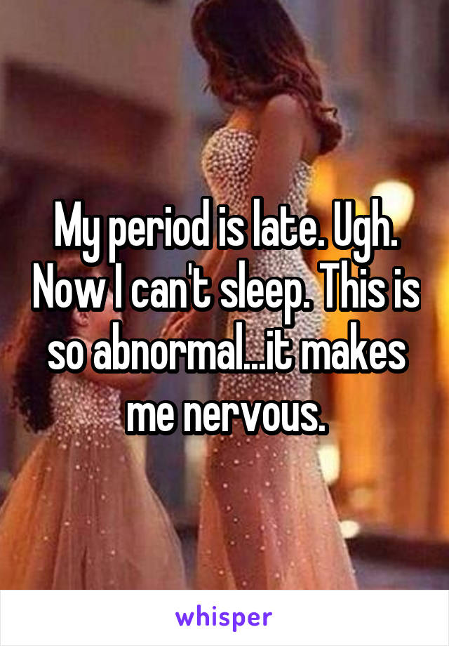 My period is late. Ugh. Now I can't sleep. This is so abnormal...it makes me nervous.