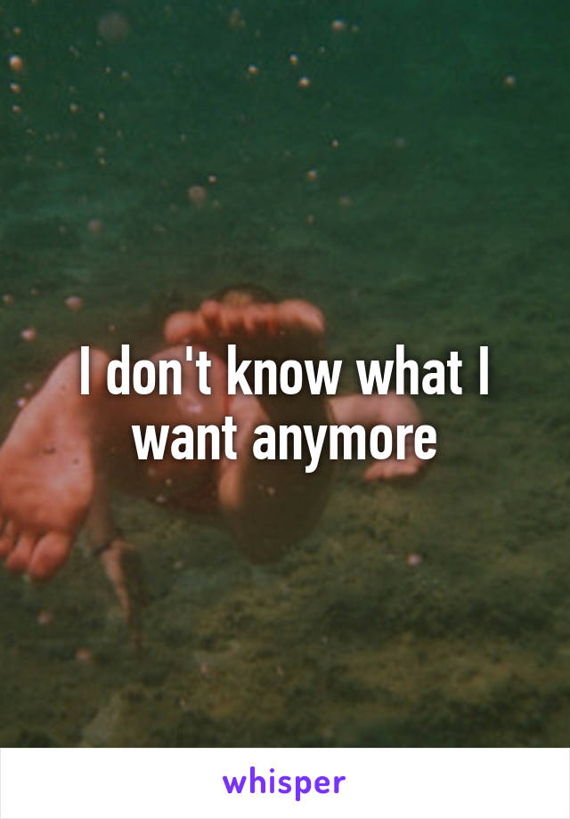 I don't know what I want anymore