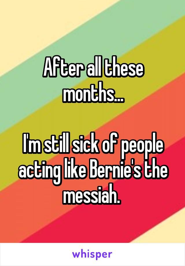 After all these months...

I'm still sick of people acting like Bernie's the messiah. 