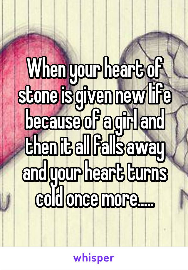 When your heart of stone is given new life because of a girl and then it all falls away and your heart turns cold once more.....