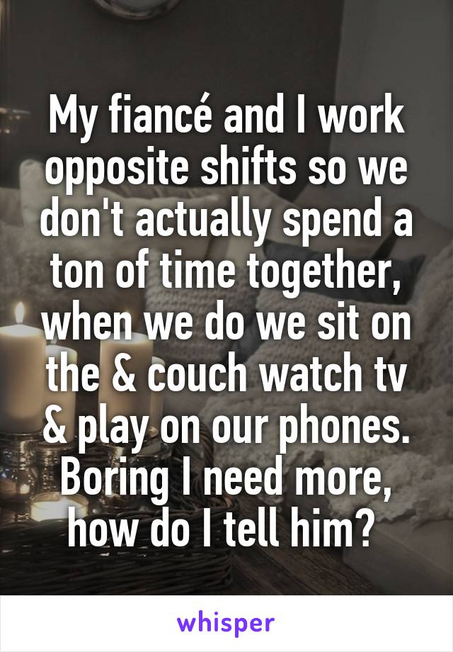 My fiancé and I work opposite shifts so we don't actually spend a ton of time together, when we do we sit on the & couch watch tv & play on our phones. Boring I need more, how do I tell him? 