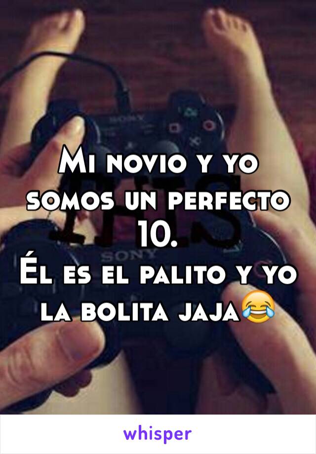 Mi novio y yo somos un perfecto 10. 
Él es el palito y yo la bolita jaja😂