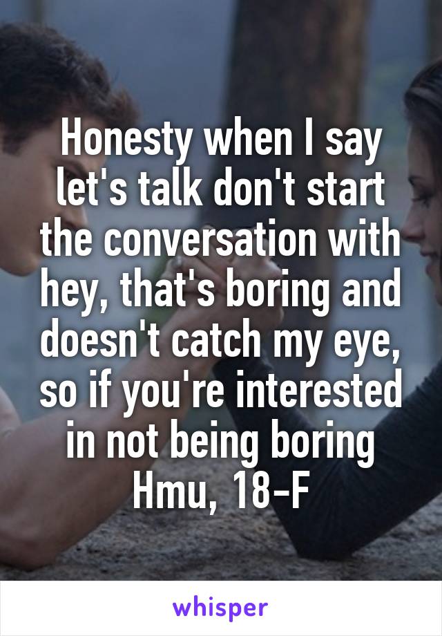 Honesty when I say let's talk don't start the conversation with hey, that's boring and doesn't catch my eye, so if you're interested in not being boring Hmu, 18-F