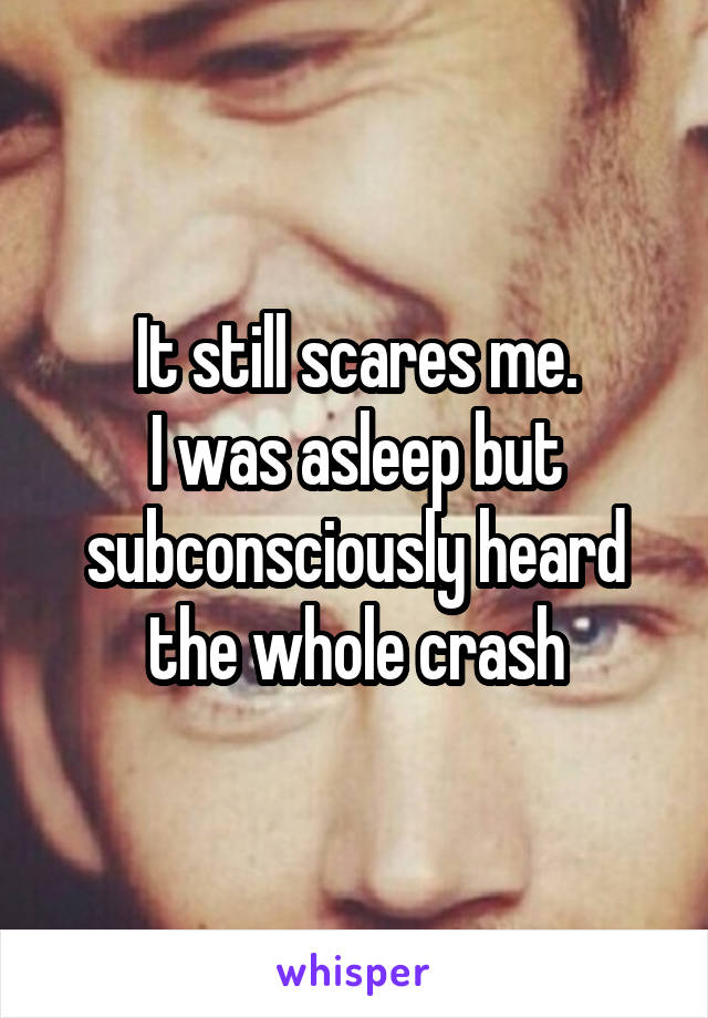 It still scares me.
I was asleep but subconsciously heard the whole crash