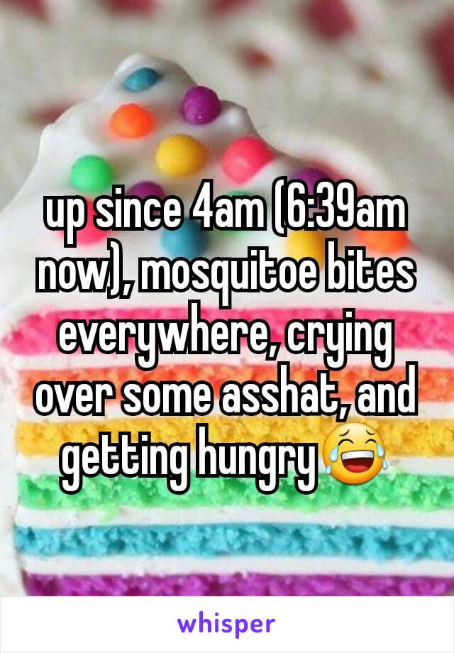 up since 4am (6:39am now), mosquitoe bites everywhere, crying over some asshat, and getting hungry😂