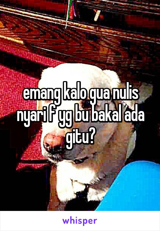 emang kalo gua nulis nyari f yg bu bakal ada gitu?