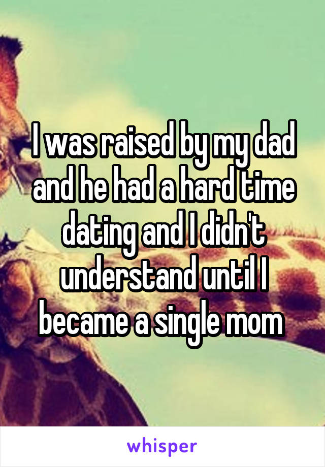 I was raised by my dad and he had a hard time dating and I didn't understand until I became a single mom 