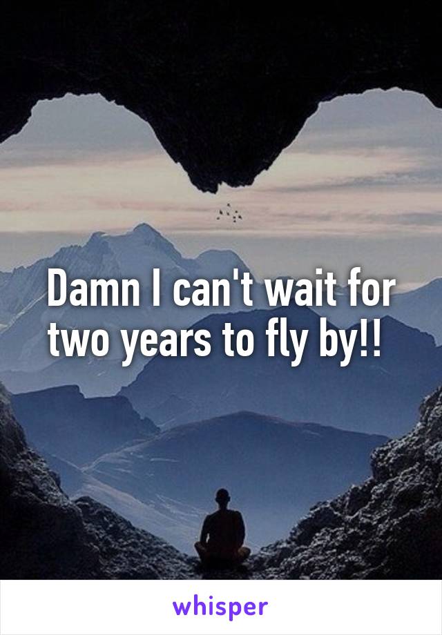 Damn I can't wait for two years to fly by!! 