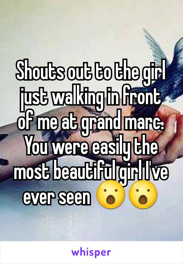 Shouts out to the girl just walking in front of me at grand marc. You were easily the most beautiful girl I've ever seen 😮😮