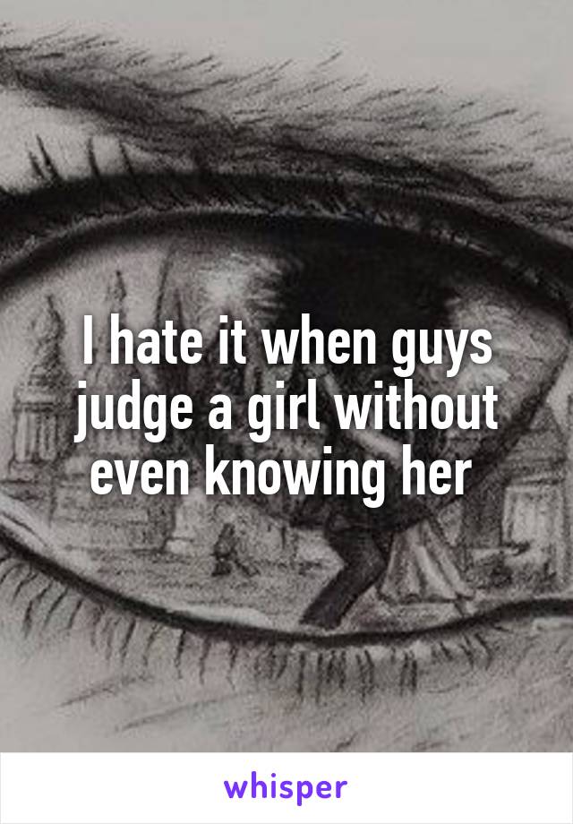 I hate it when guys judge a girl without even knowing her 