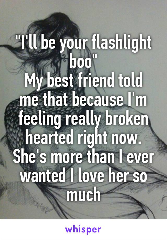 "I'll be your flashlight boo"
My best friend told me that because I'm feeling really broken hearted right now. She's more than I ever wanted I love her so much