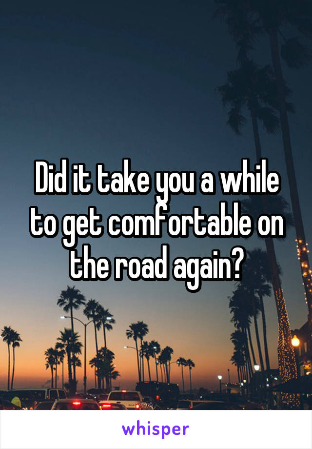 Did it take you a while to get comfortable on the road again?