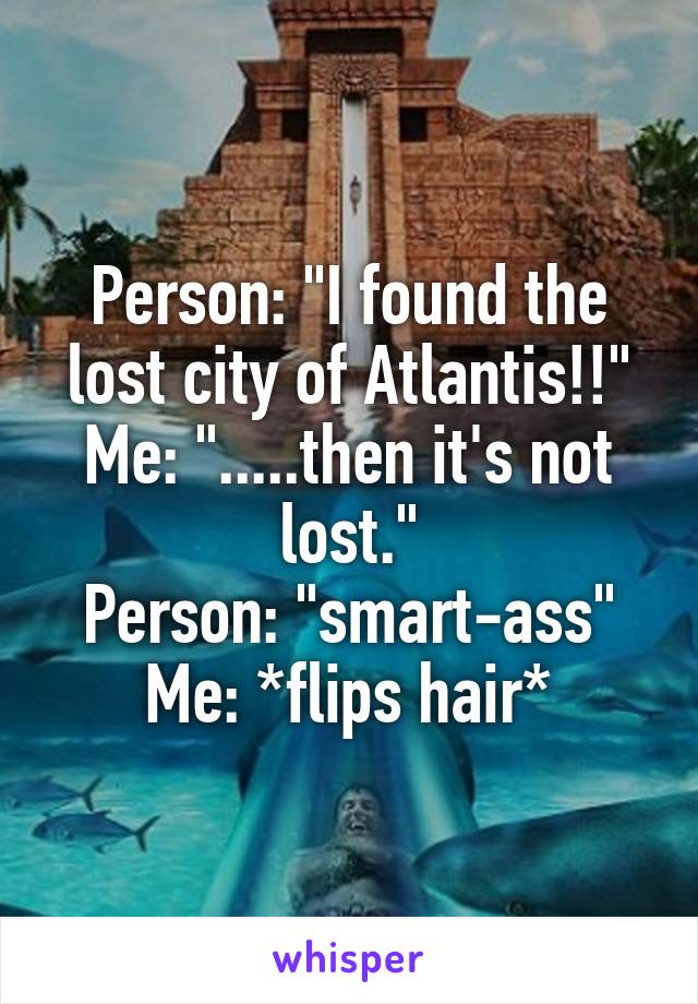 Person: "I found the lost city of Atlantis!!"
Me: ".....then it's not lost."
Person: "smart-ass"
Me: *flips hair*