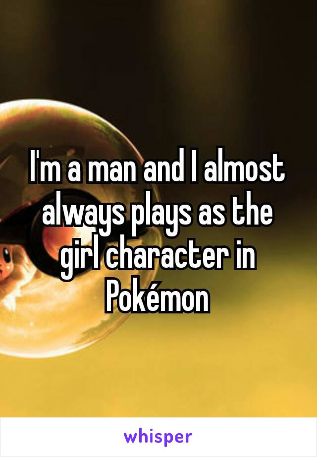 I'm a man and I almost always plays as the girl character in Pokémon