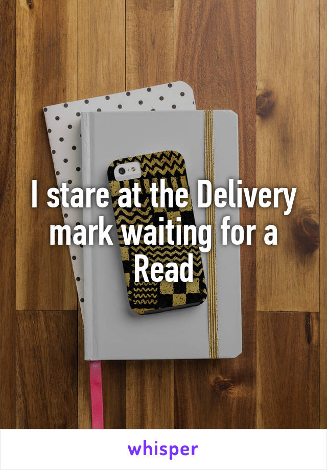 I stare at the Delivery mark waiting for a Read