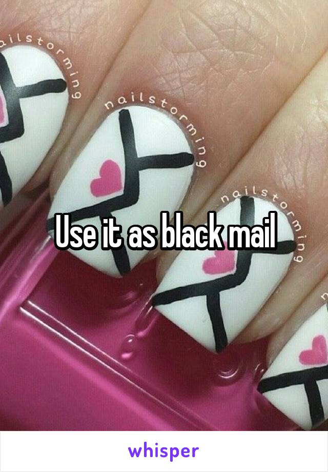 Use it as black mail