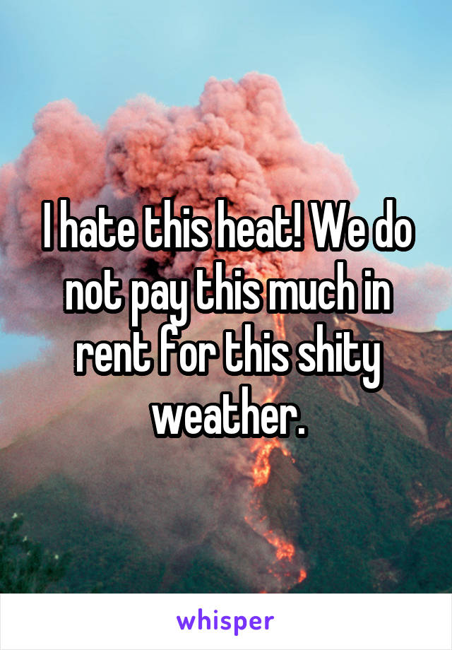 I hate this heat! We do not pay this much in rent for this shity weather.