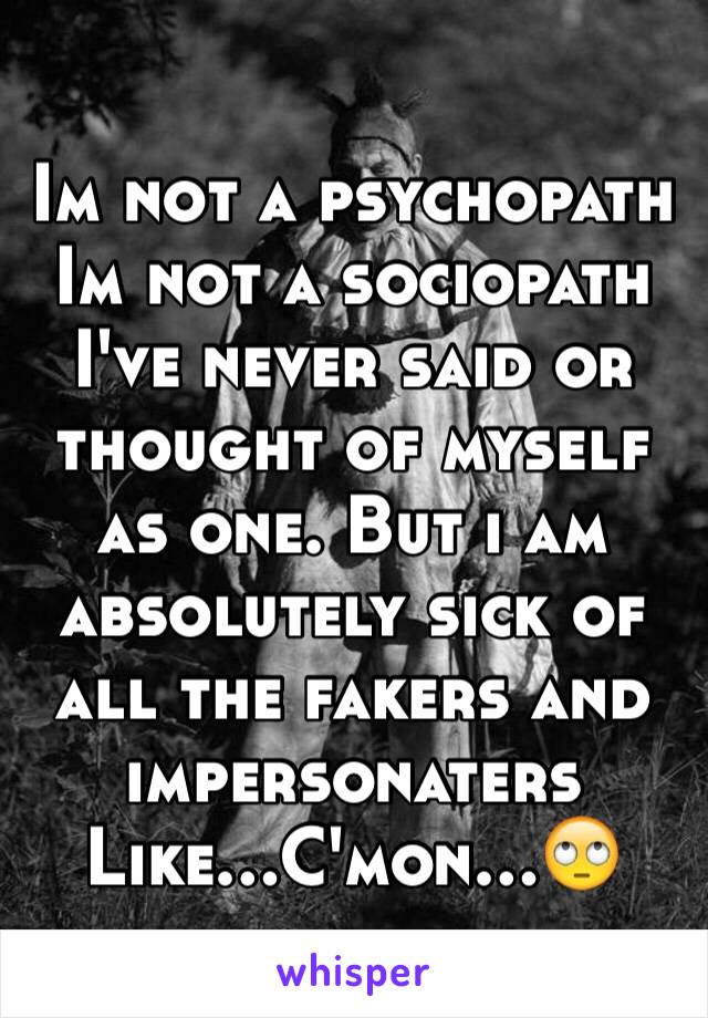 Im not a psychopath
Im not a sociopath
I've never said or thought of myself as one. But i am absolutely sick of all the fakers and impersonaters
Like…C'mon…🙄