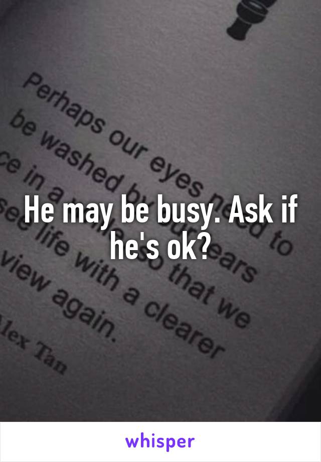 He may be busy. Ask if he's ok?