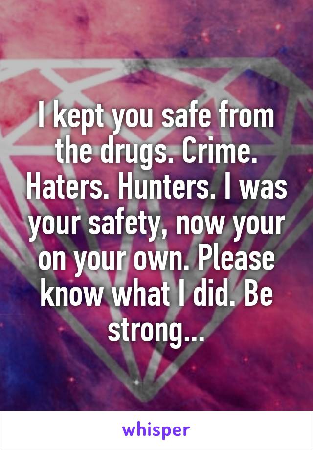 I kept you safe from the drugs. Crime. Haters. Hunters. I was your safety, now your on your own. Please know what I did. Be strong...