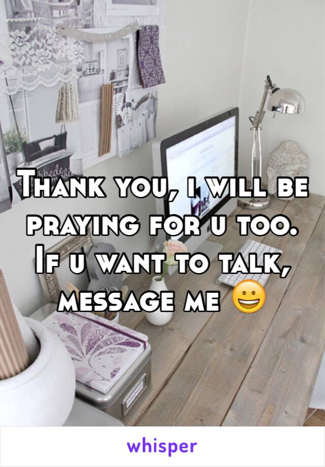 Thank you, i will be praying for u too. If u want to talk, message me 😀