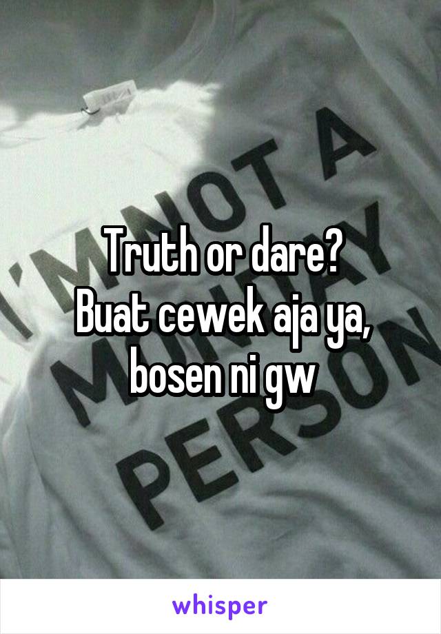 Truth or dare?
Buat cewek aja ya, bosen ni gw