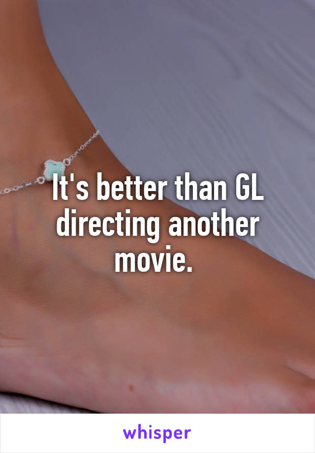 It's better than GL directing another movie. 