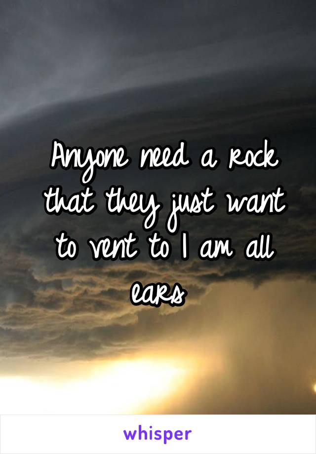 Anyone need a rock that they just want to vent to I am all ears 