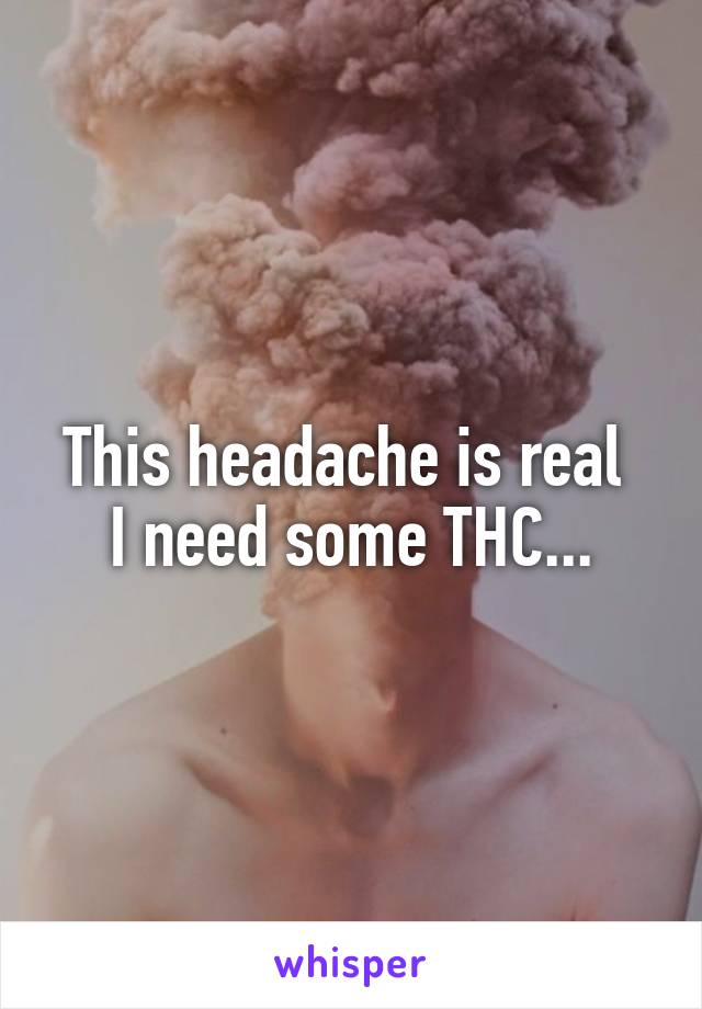 This headache is real 
I need some THC...