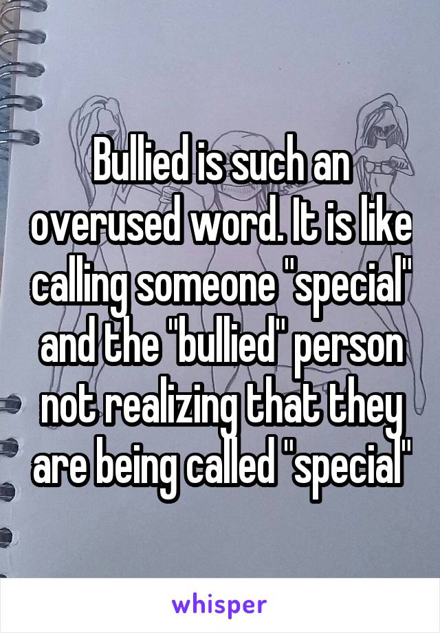 Bullied is such an overused word. It is like calling someone "special" and the "bullied" person not realizing that they are being called "special"