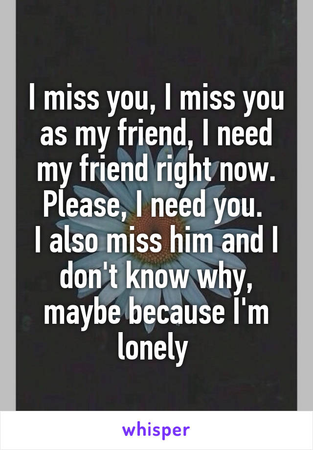 I miss you, I miss you as my friend, I need my friend right now. Please, I need you. 
I also miss him and I don't know why, maybe because I'm lonely 