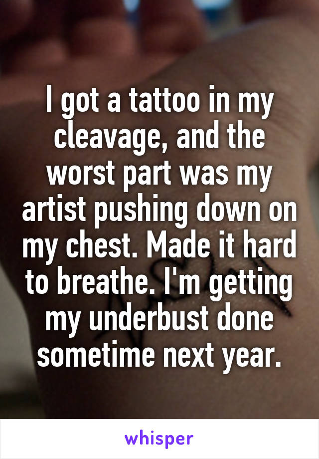 I got a tattoo in my cleavage, and the worst part was my artist pushing down on my chest. Made it hard to breathe. I'm getting my underbust done sometime next year.