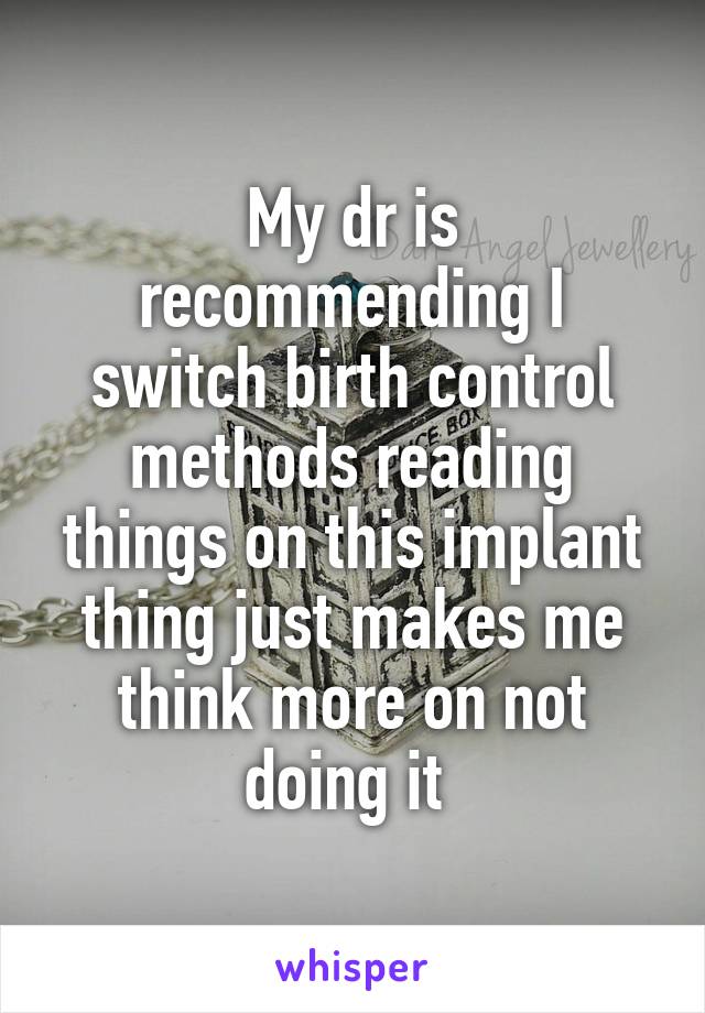 My dr is recommending I switch birth control methods reading things on this implant thing just makes me think more on not doing it 